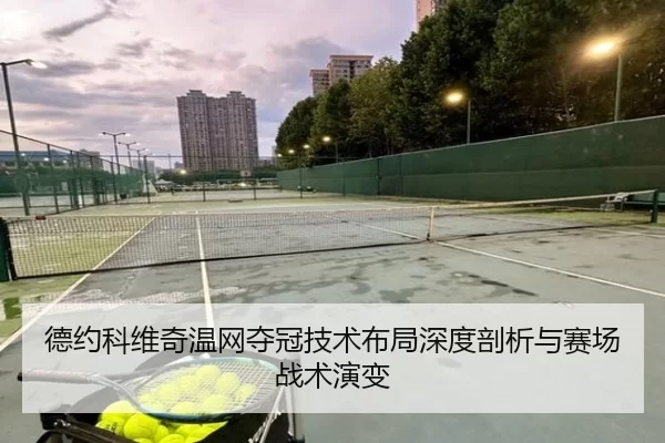 德约科维奇温网夺冠技术布局深度剖析与赛场战术演变