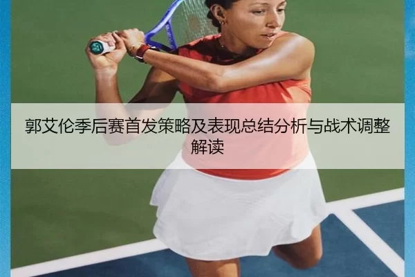 郭艾伦季后赛首发策略及表现总结分析与战术调整解读