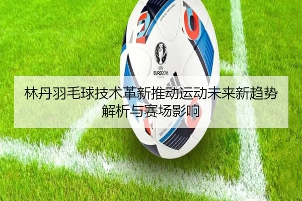 林丹羽毛球技术革新推动运动未来新趋势解析与赛场影响